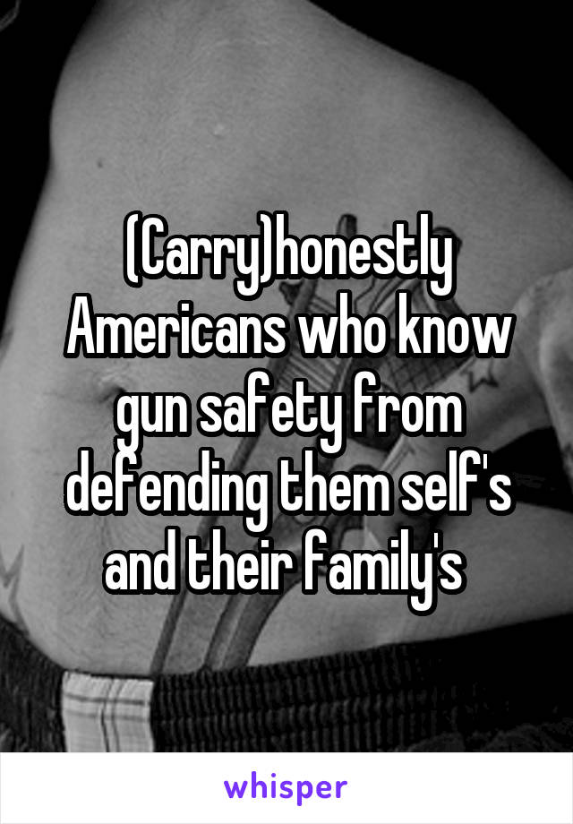 (Carry)honestly Americans who know gun safety from defending them self's and their family's 