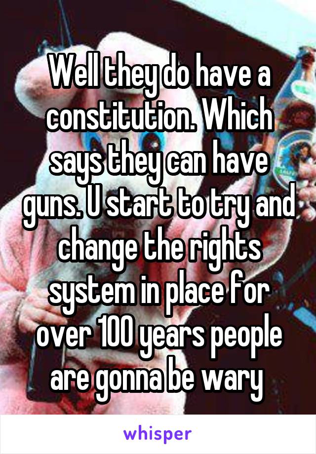 Well they do have a constitution. Which says they can have guns. U start to try and change the rights system in place for over 100 years people are gonna be wary 