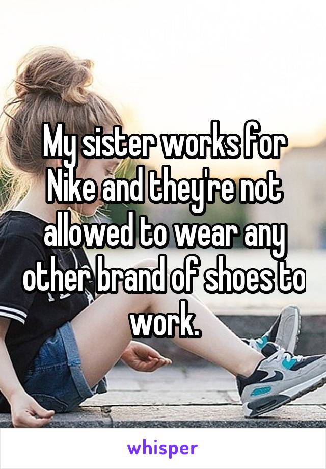 My sister works for Nike and they're not allowed to wear any other brand of shoes to work.