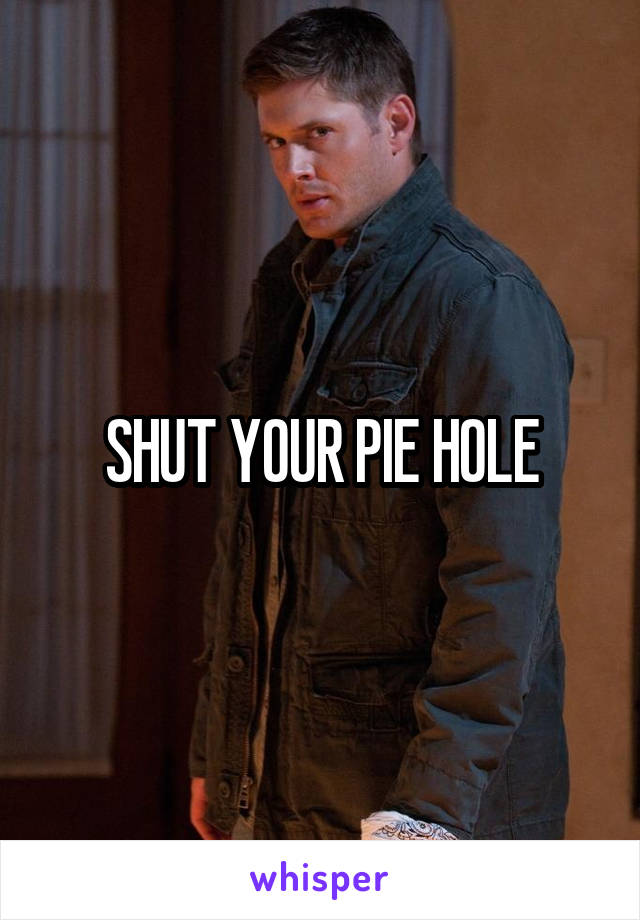 SHUT YOUR PIE HOLE