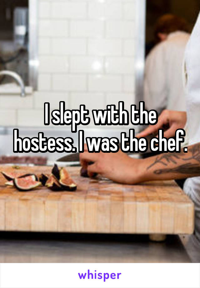 I slept with the hostess. I was the chef. 