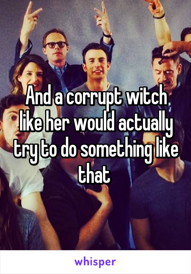 And a corrupt witch like her would actually try to do something like that 