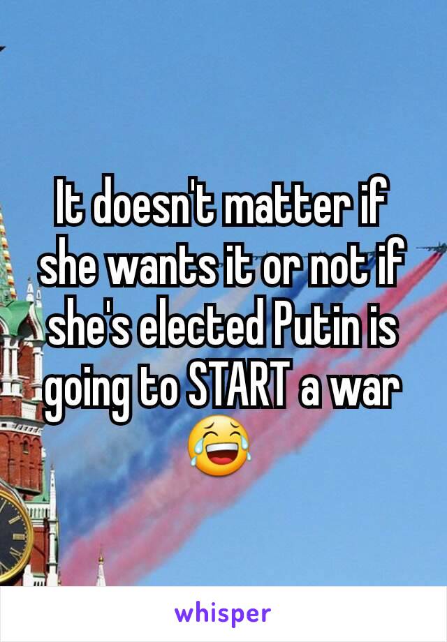 It doesn't matter if she wants it or not if she's elected Putin is going to START a war 😂 