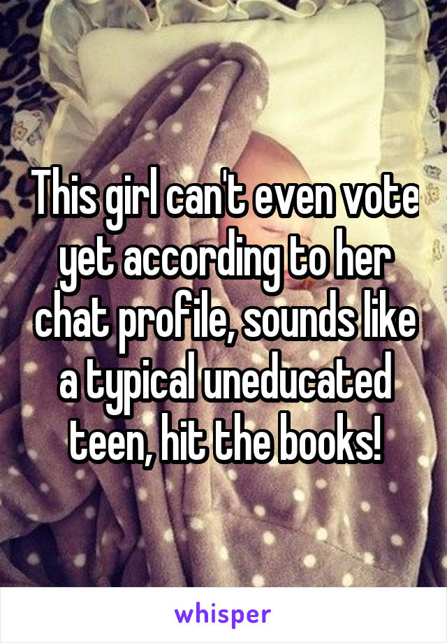 This girl can't even vote yet according to her chat profile, sounds like a typical uneducated teen, hit the books!