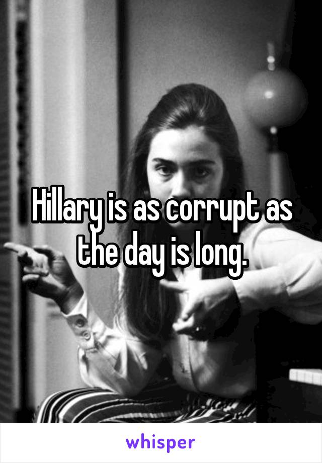 Hillary is as corrupt as the day is long.