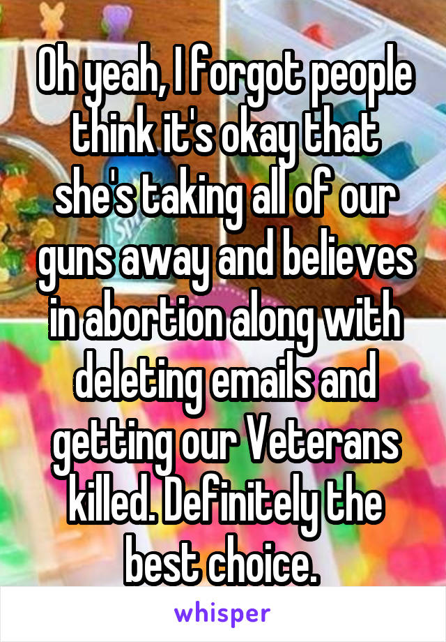 Oh yeah, I forgot people think it's okay that she's taking all of our guns away and believes in abortion along with deleting emails and getting our Veterans killed. Definitely the best choice. 