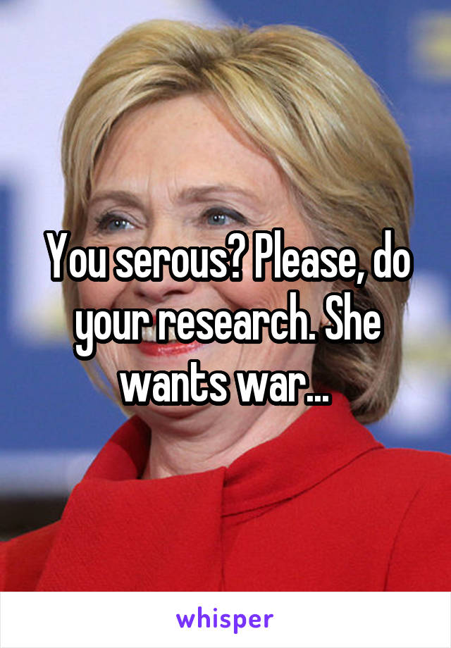 You serous? Please, do your research. She wants war... 