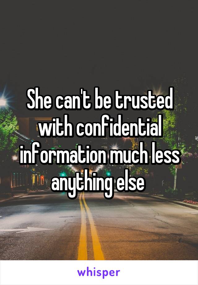 She can't be trusted with confidential information much less anything else 