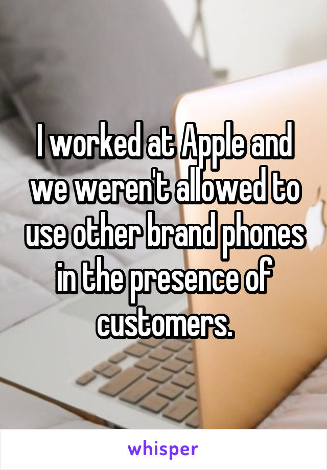 I worked at Apple and we weren't allowed to use other brand phones in the presence of customers.