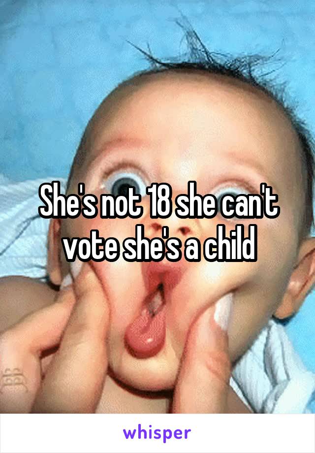 She's not 18 she can't vote she's a child