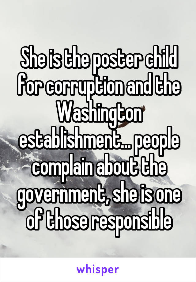 She is the poster child for corruption and the Washington establishment... people complain about the government, she is one of those responsible