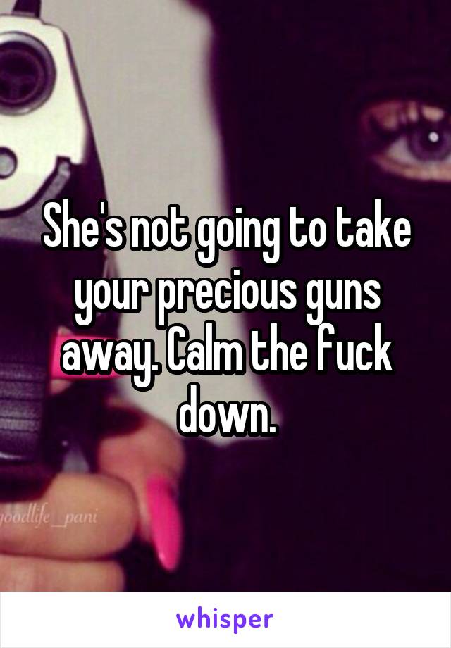 She's not going to take your precious guns away. Calm the fuck down.