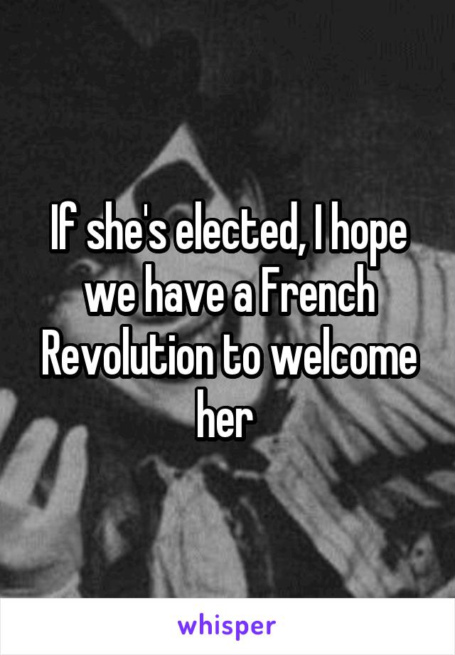 If she's elected, I hope we have a French Revolution to welcome her 