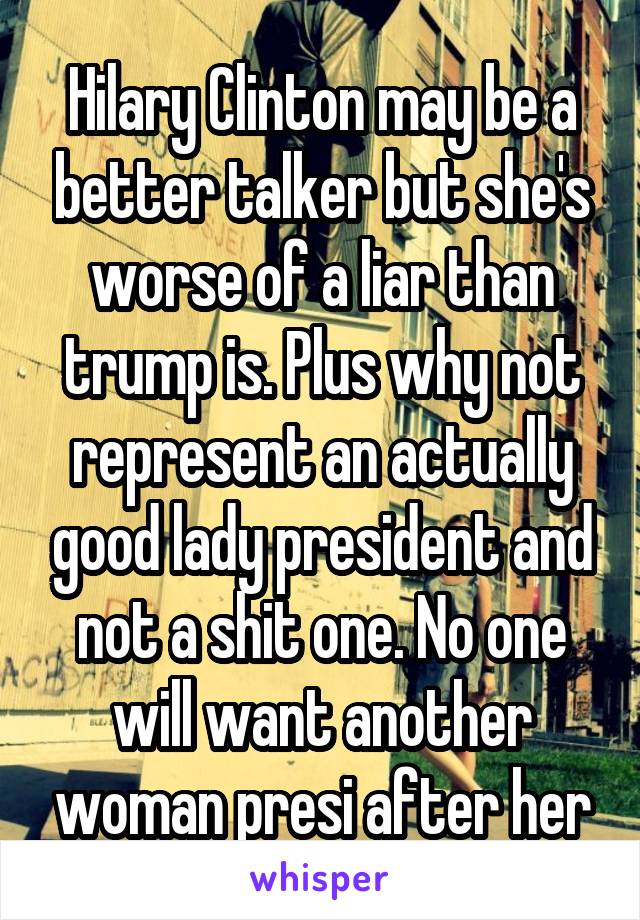 Hilary Clinton may be a better talker but she's worse of a liar than trump is. Plus why not represent an actually good lady president and not a shit one. No one will want another woman presi after her