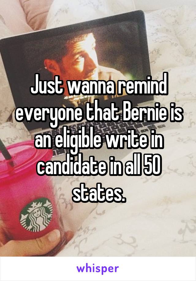 Just wanna remind everyone that Bernie is an eligible write in candidate in all 50 states.