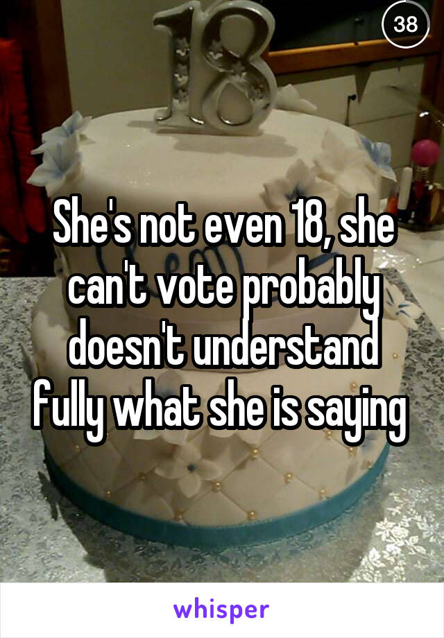 She's not even 18, she can't vote probably doesn't understand fully what she is saying 