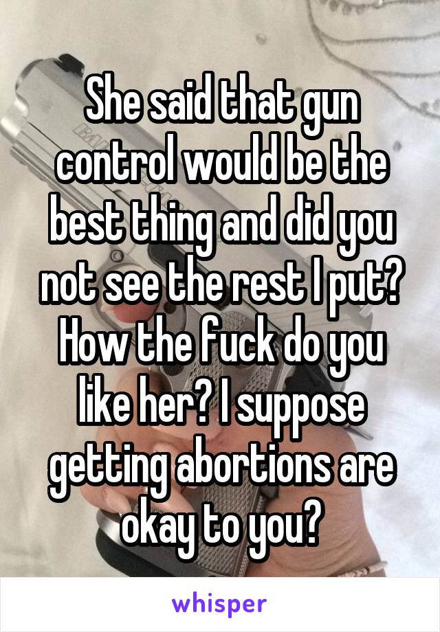 She said that gun control would be the best thing and did you not see the rest I put? How the fuck do you like her? I suppose getting abortions are okay to you?