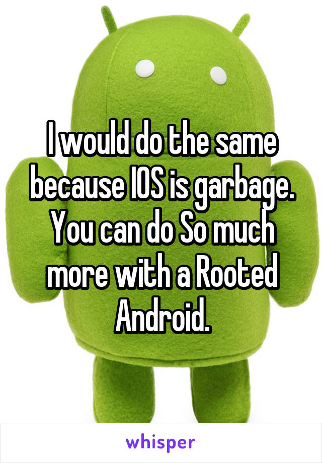 I would do the same because IOS is garbage. You can do So much more with a Rooted Android.