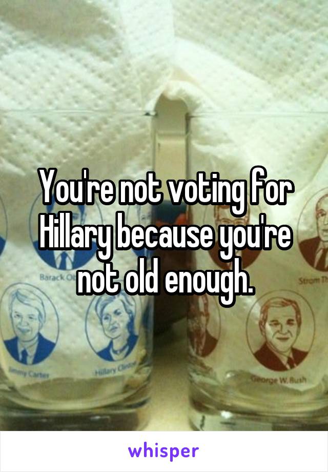 You're not voting for Hillary because you're not old enough.