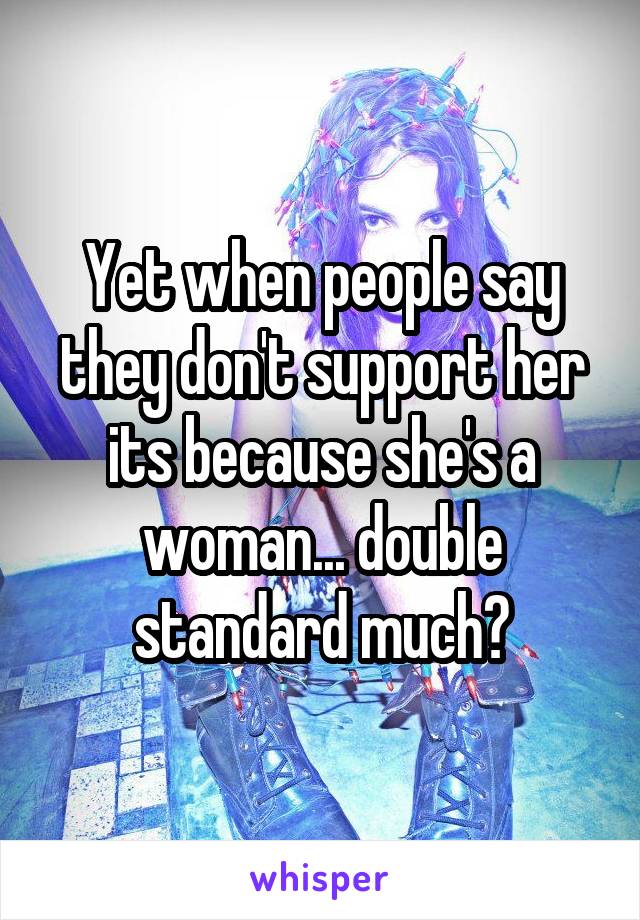 Yet when people say they don't support her its because she's a woman... double standard much?