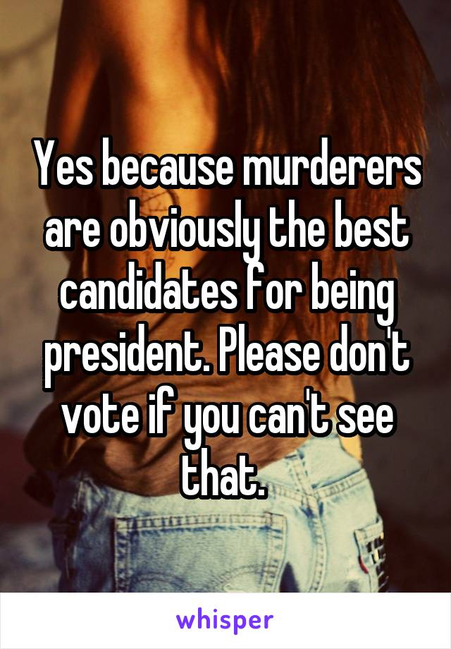 Yes because murderers are obviously the best candidates for being president. Please don't vote if you can't see that. 