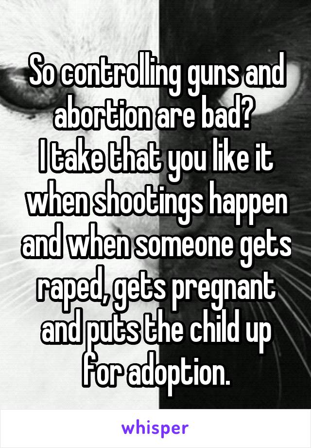 So controlling guns and abortion are bad? 
I take that you like it when shootings happen and when someone gets raped, gets pregnant and puts the child up for adoption.