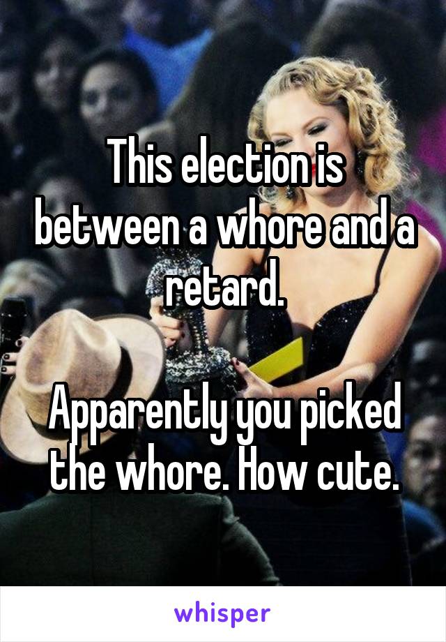 This election is between a whore and a retard.

Apparently you picked the whore. How cute.