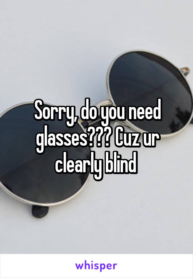 Sorry, do you need glasses??? Cuz ur clearly blind 