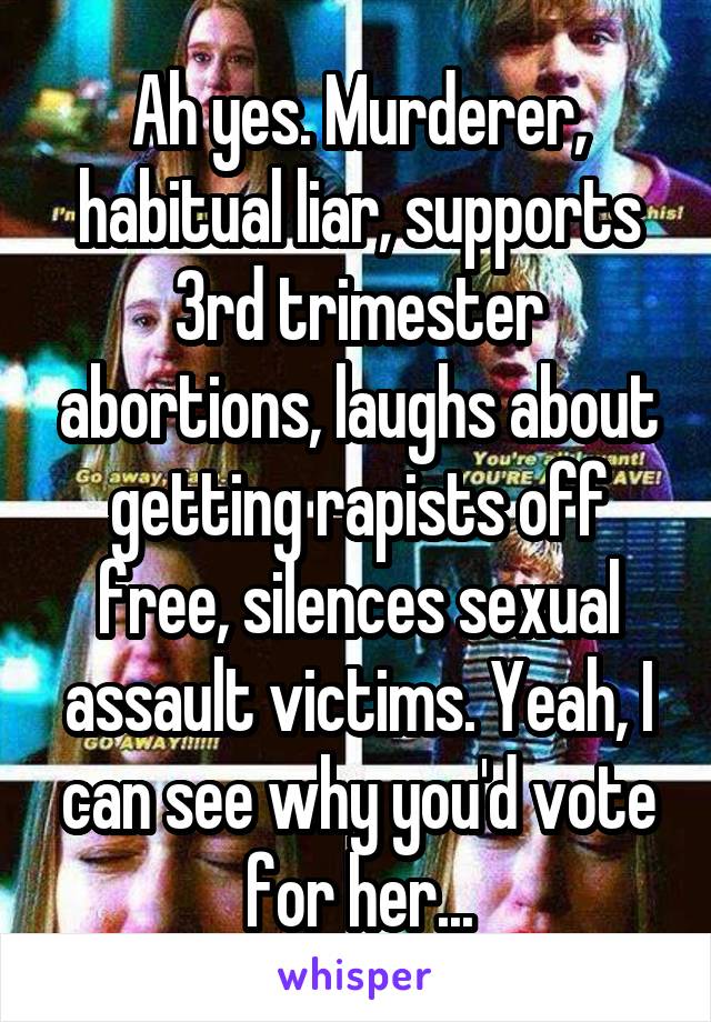 Ah yes. Murderer, habitual liar, supports 3rd trimester abortions, laughs about getting rapists off free, silences sexual assault victims. Yeah, I can see why you'd vote for her...