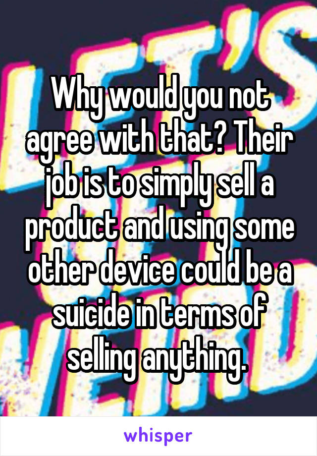 Why would you not agree with that? Their job is to simply sell a product and using some other device could be a suicide in terms of selling anything. 