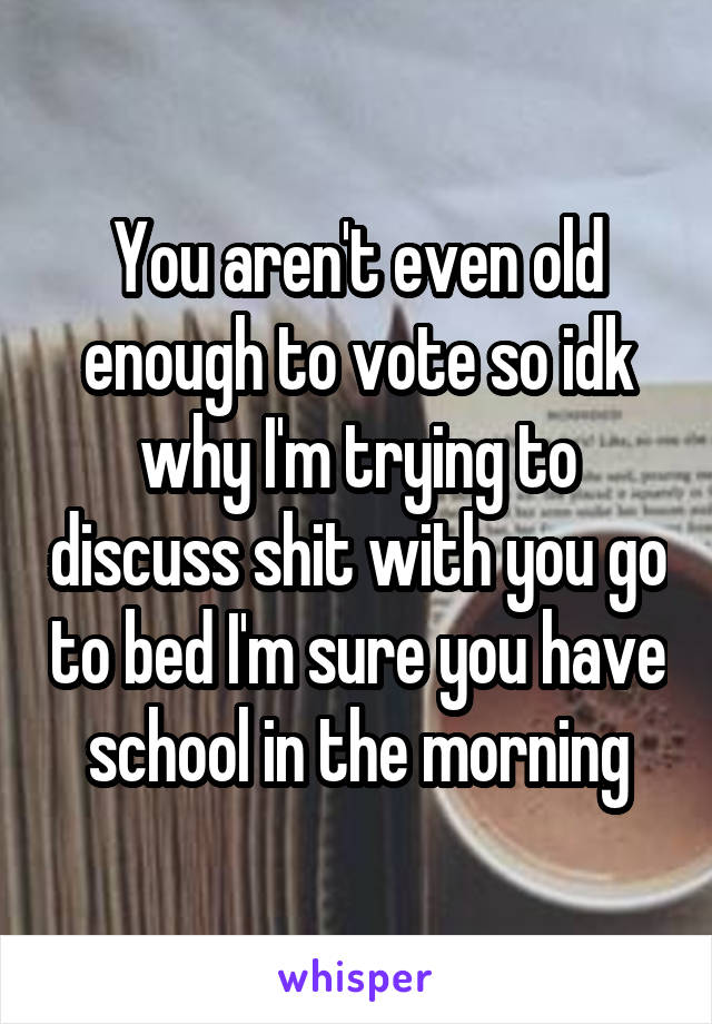 You aren't even old enough to vote so idk why I'm trying to discuss shit with you go to bed I'm sure you have school in the morning