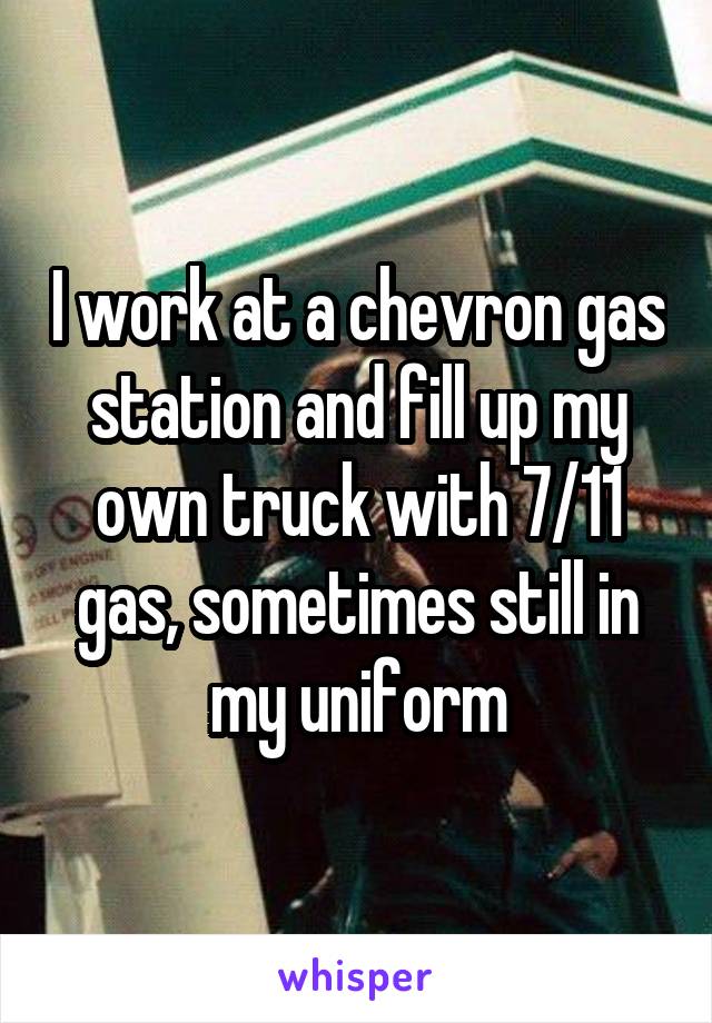 I work at a chevron gas station and fill up my own truck with 7/11 gas, sometimes still in my uniform