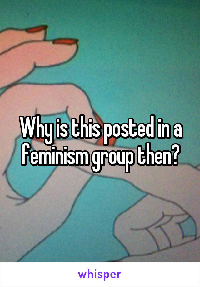 Why is this posted in a feminism group then?