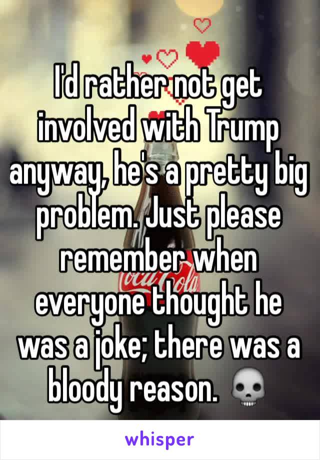 I'd rather not get involved with Trump anyway, he's a pretty big problem. Just please remember when everyone thought he was a joke; there was a bloody reason. 💀