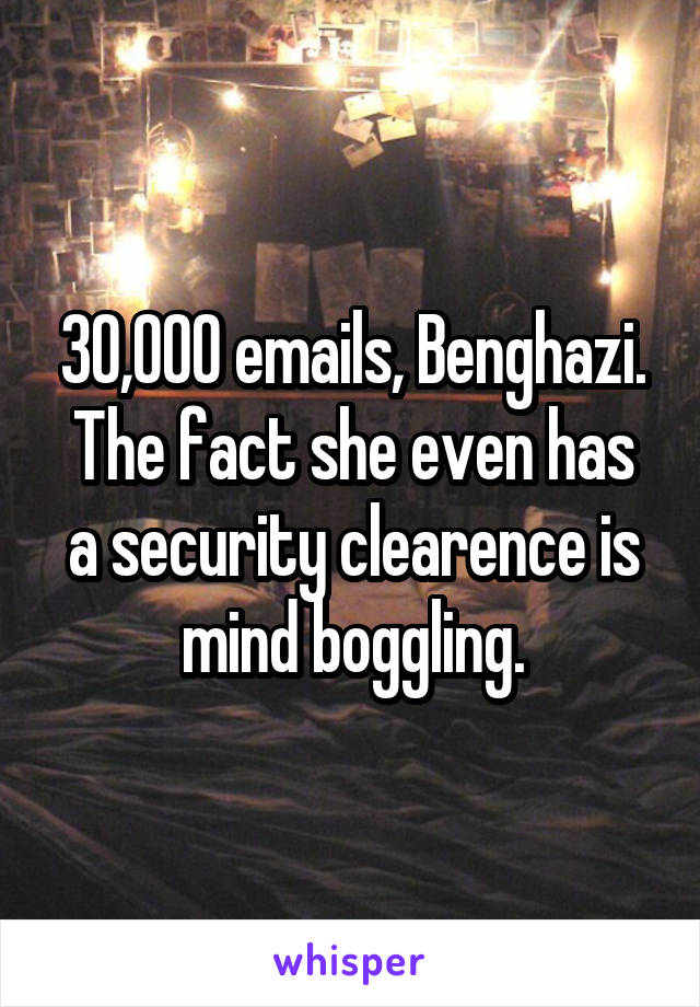 30,000 emails, Benghazi.
The fact she even has a security clearence is mind boggling.