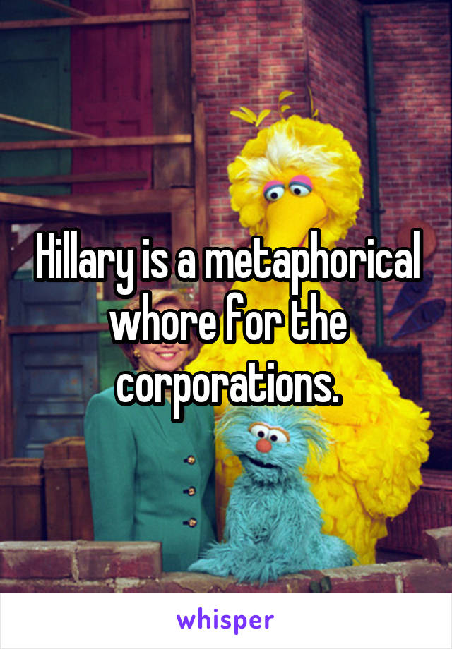 Hillary is a metaphorical whore for the corporations.