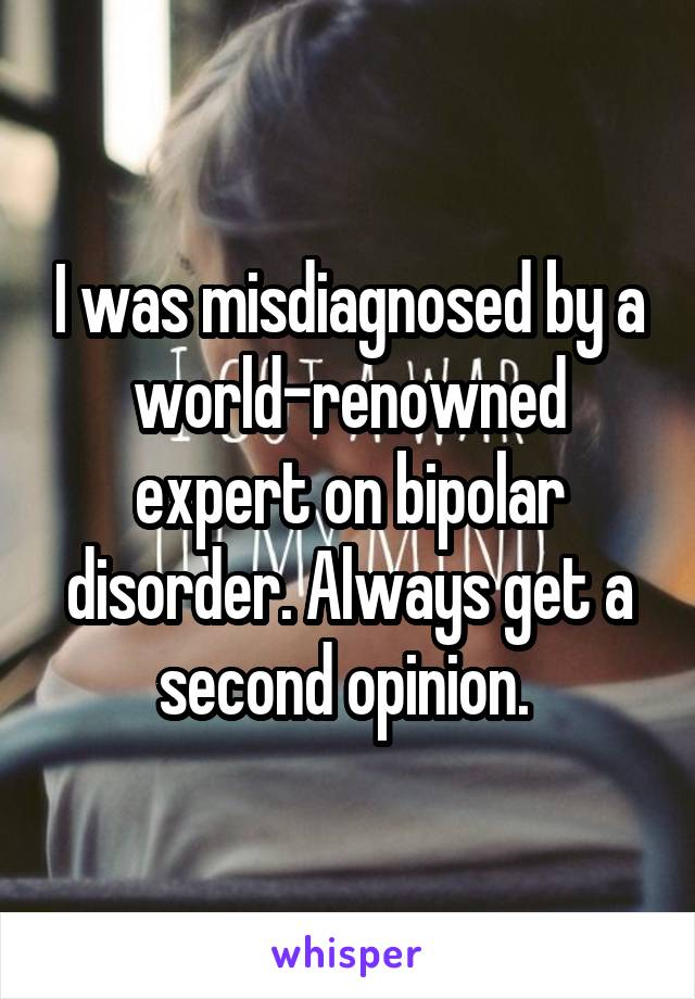 I was misdiagnosed by a world-renowned expert on bipolar disorder. Always get a second opinion. 