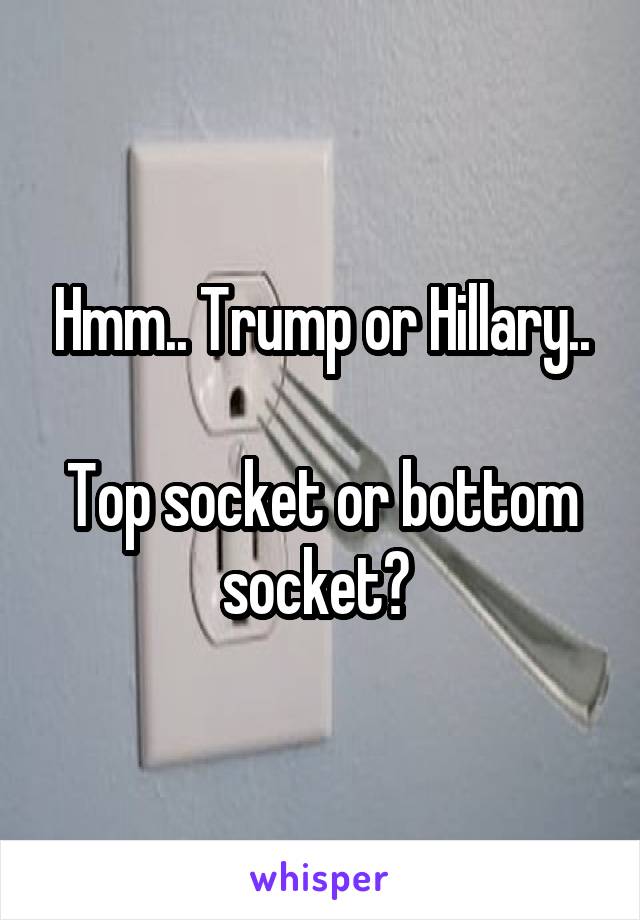 Hmm.. Trump or Hillary..

Top socket or bottom socket? 