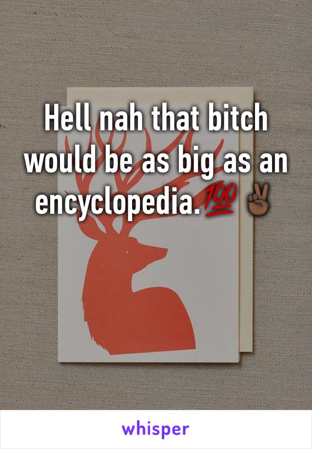 Hell nah that bitch would be as big as an encyclopedia.💯✌🏿️