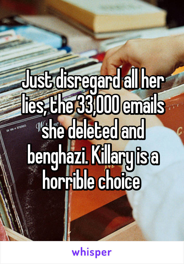 Just disregard all her lies, the 33,000 emails she deleted and benghazi. Killary is a horrible choice 