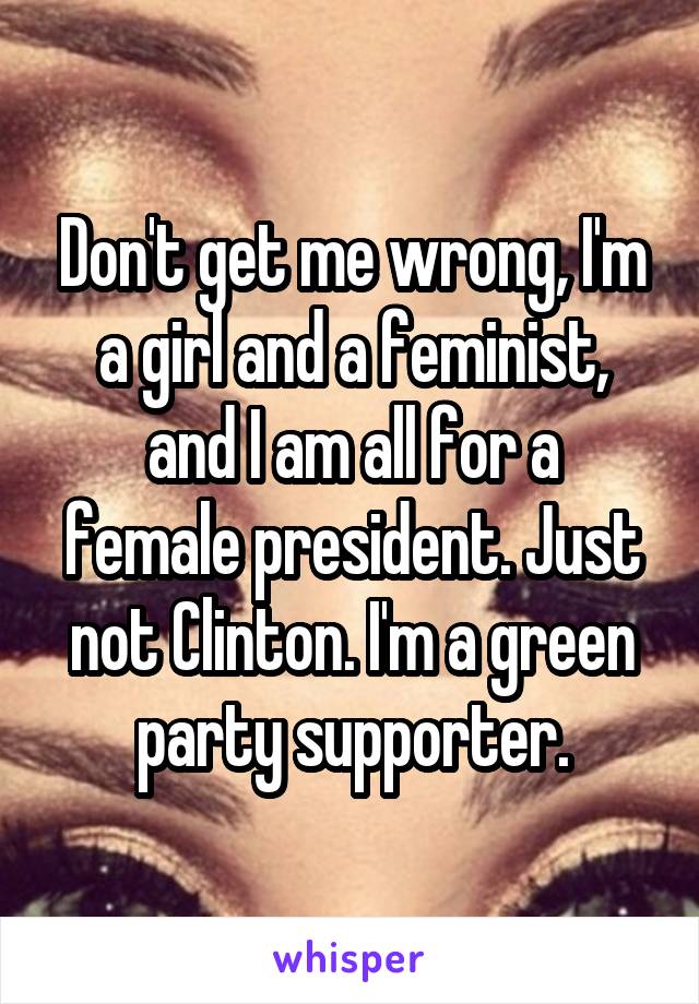 Don't get me wrong, I'm a girl and a feminist,
and I am all for a female president. Just not Clinton. I'm a green party supporter.