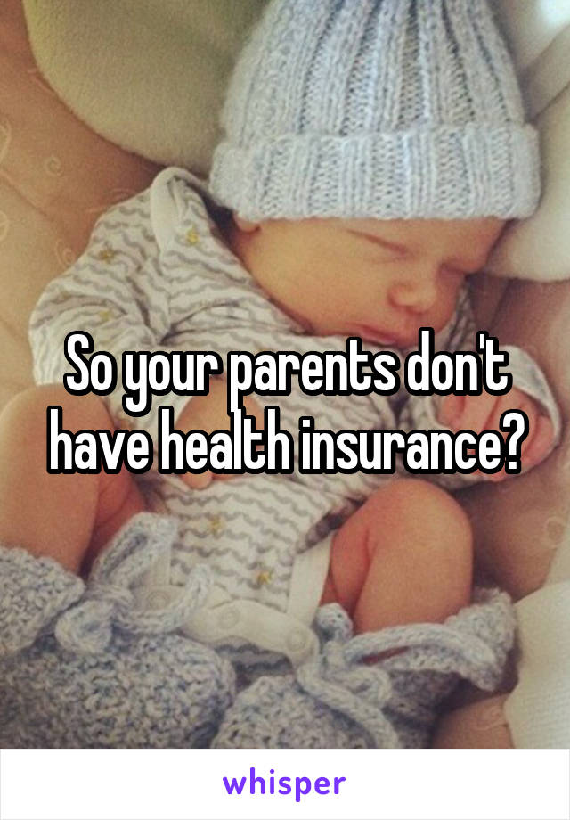 So your parents don't have health insurance?
