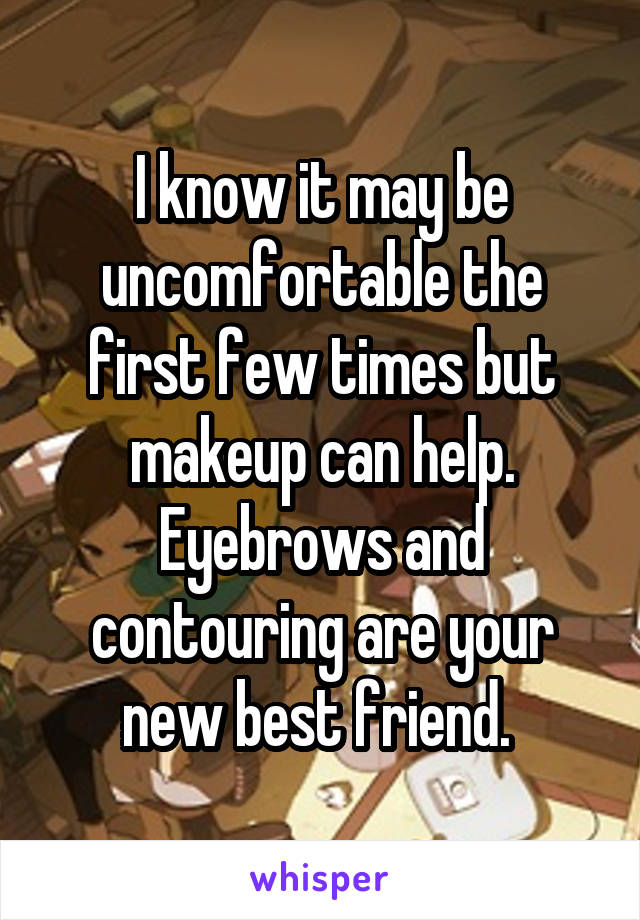 I know it may be uncomfortable the first few times but makeup can help. Eyebrows and contouring are your new best friend. 