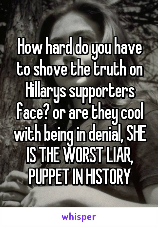 How hard do you have to shove the truth on Hillarys supporters face? or are they cool with being in denial, SHE IS THE WORST LIAR, PUPPET IN HISTORY