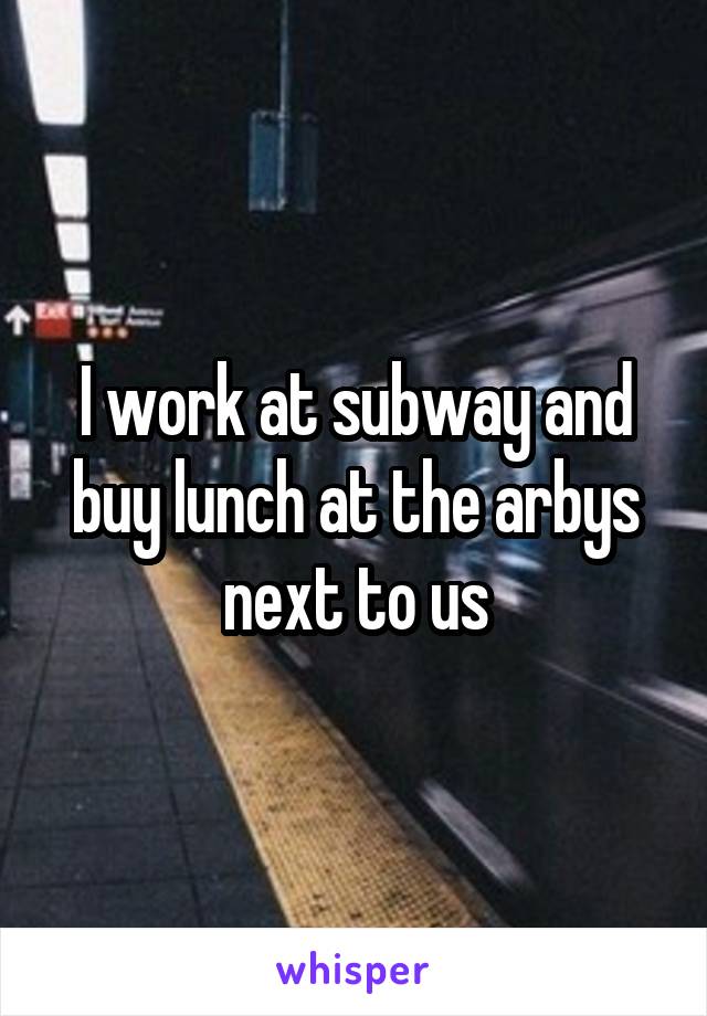 I work at subway and buy lunch at the arbys next to us