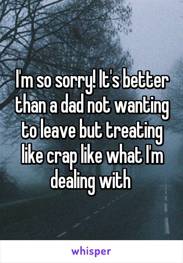 I'm so sorry! It's better than a dad not wanting to leave but treating like crap like what I'm dealing with 