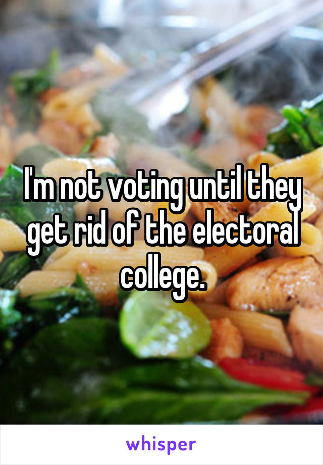 I'm not voting until they get rid of the electoral college.