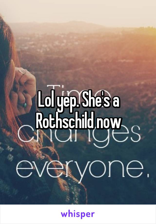 Lol yep. She's a Rothschild now