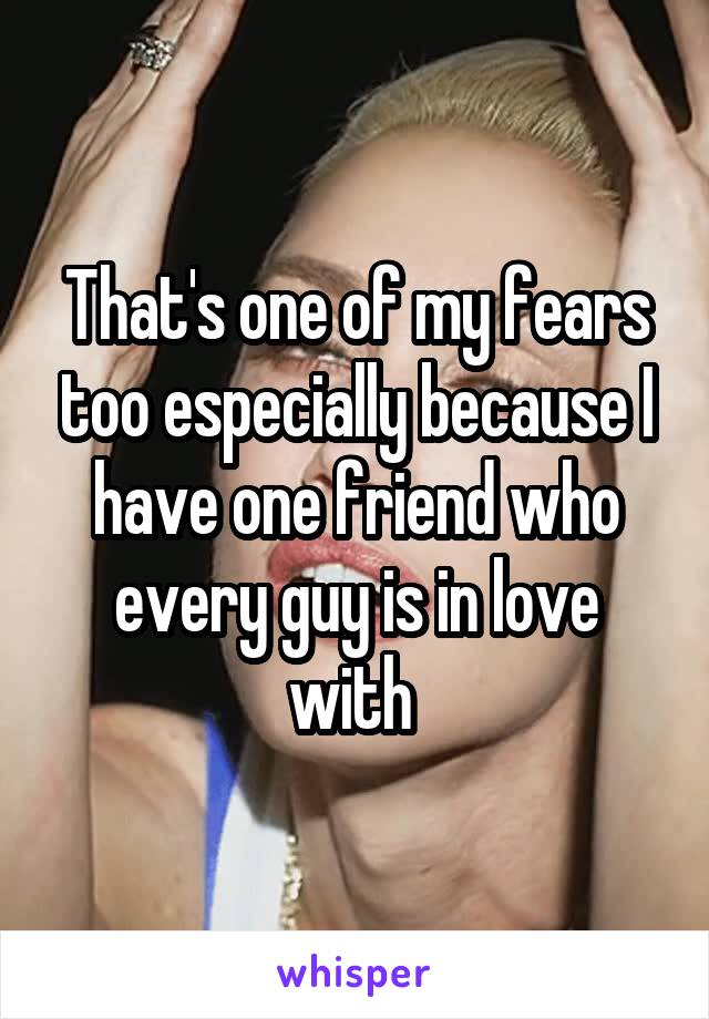 That's one of my fears too especially because I have one friend who every guy is in love with 