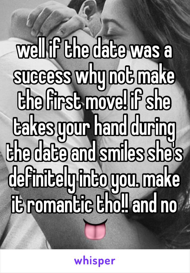 well if the date was a success why not make the first move! if she takes your hand during the date and smiles she's definitely into you. make it romantic tho!! and no 👅